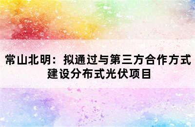 常山北明：拟通过与第三方合作方式 建设分布式光伏项目